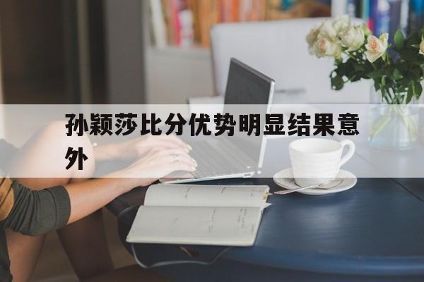 孙颖莎比分优势明显结果意外(孙颖莎4比0横扫对手晋级决赛)|JDB Slots
